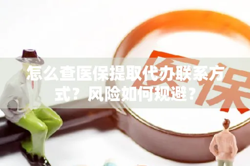 怎么查医保提取代办联系方式？风险如何规避？